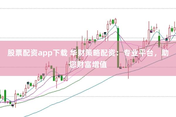 股票配资app下载 华财策略配资：专业平台，助您财富增值