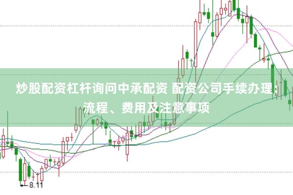 炒股配资杠杆询问中承配资 配资公司手续办理：流程、费用及注意事项