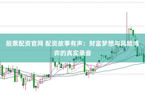 股票配资官网 配资故事有声：财富梦想与风险博弈的真实录音