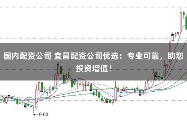国内配资公司 宜昌配资公司优选：专业可靠，助您投资增值！