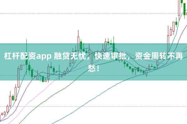 杠杆配资app 融贷无忧，快速审批，资金周转不再愁！