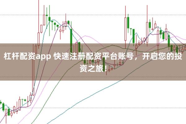 杠杆配资app 快速注册配资平台账号，开启您的投资之旅！