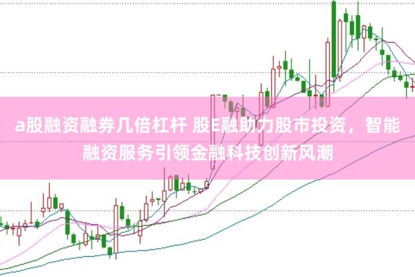 a股融资融券几倍杠杆 股E融助力股市投资，智能融资服务引领金融科技创新风潮