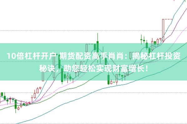 10倍杠杆开户 期货配资高手肖肖：揭秘杠杆投资秘诀，助您轻松实现财富增长！