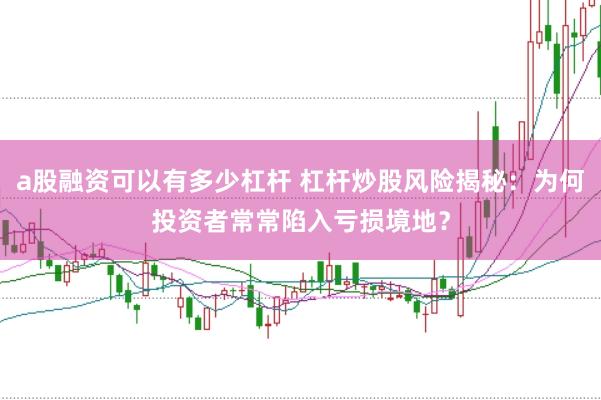 a股融资可以有多少杠杆 杠杆炒股风险揭秘：为何投资者常常陷入亏损境地？