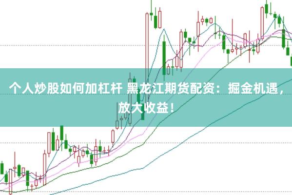 个人炒股如何加杠杆 黑龙江期货配资：掘金机遇，放大收益！