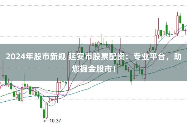 2024年股市新规 延安市股票配资：专业平台，助您掘金股市！
