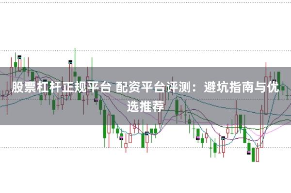 股票杠杆正规平台 配资平台评测：避坑指南与优选推荐