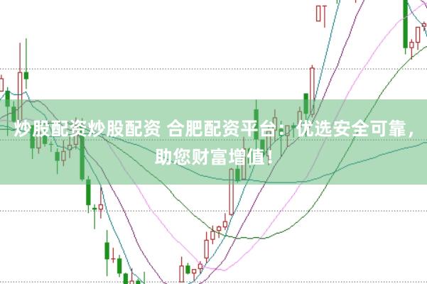 炒股配资炒股配资 合肥配资平台：优选安全可靠，助您财富增值！