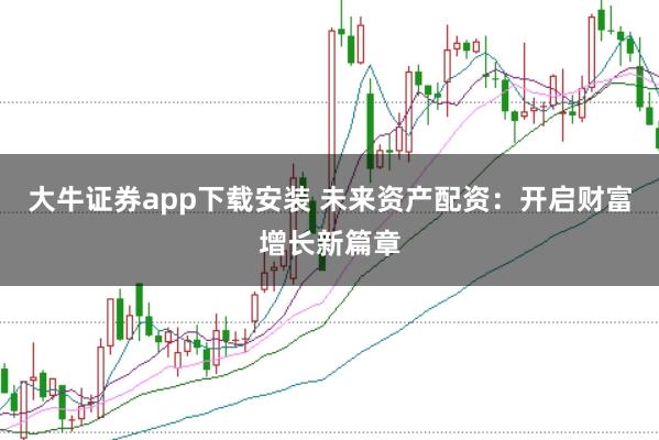 大牛证券app下载安装 未来资产配资：开启财富增长新篇章