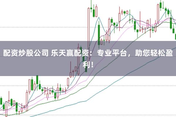 配资炒股公司 乐天赢配资：专业平台，助您轻松盈利！