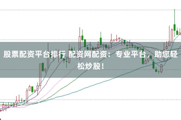 股票配资平台排行 配资网配资：专业平台，助您轻松炒股！