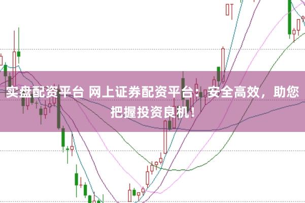 实盘配资平台 网上证券配资平台：安全高效，助您把握投资良机！