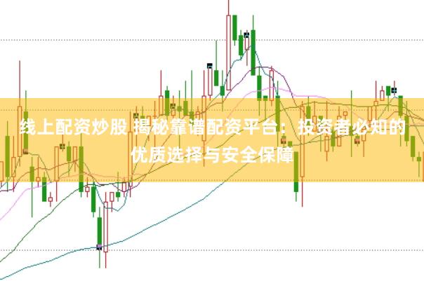 线上配资炒股 揭秘靠谱配资平台：投资者必知的优质选择与安全保障