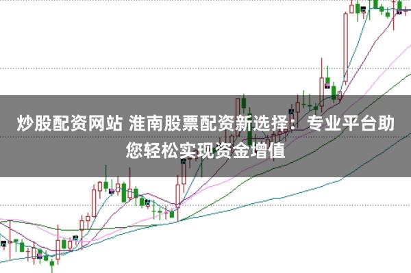 炒股配资网站 淮南股票配资新选择：专业平台助您轻松实现资金增值
