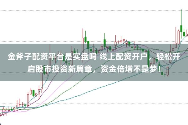 金斧子配资平台是实盘吗 线上配资开户，轻松开启股市投资新篇章，资金倍增不是梦！