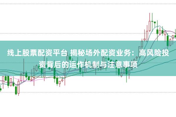 线上股票配资平台 揭秘场外配资业务：高风险投资背后的运作机制与注意事项
