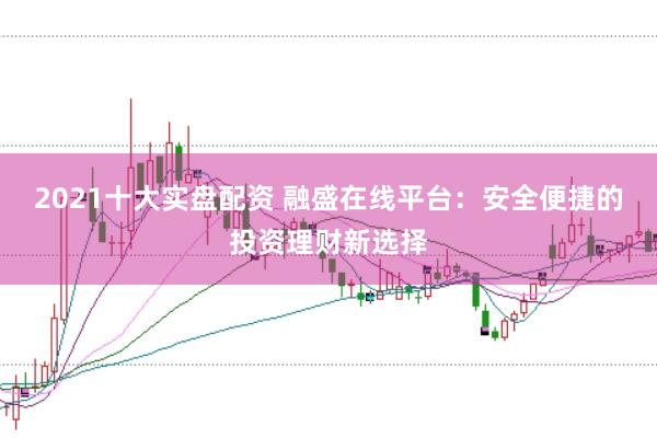 2021十大实盘配资 融盛在线平台：安全便捷的投资理财新选择