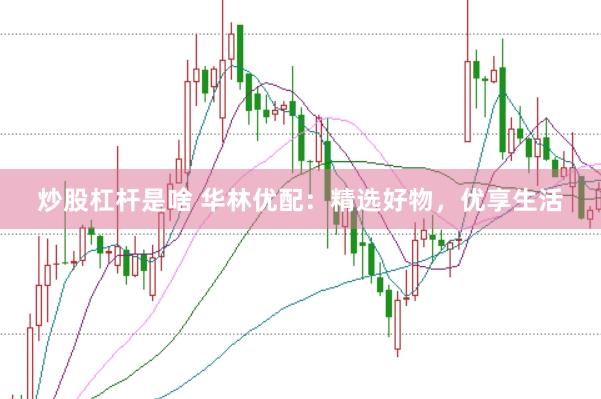 炒股杠杆是啥 华林优配：精选好物，优享生活