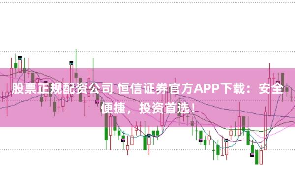 股票正规配资公司 恒信证券官方APP下载：安全便捷，投资首选！