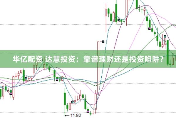 华亿配资 达慧投资：靠谱理财还是投资陷阱？