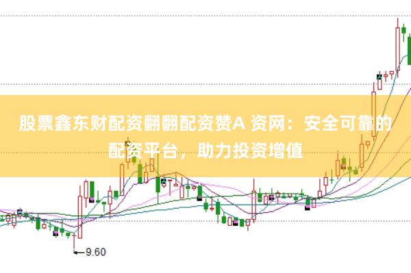 股票鑫东财配资翻翻配资赞A 资网：安全可靠的配资平台，助力投资增值