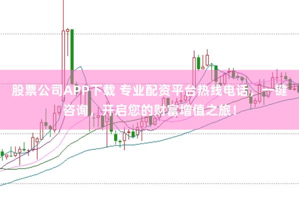 股票公司APP下载 专业配资平台热线电话，一键咨询，开启您的财富增值之旅！