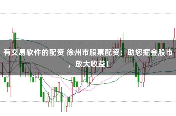 有交易软件的配资 徐州市股票配资：助您掘金股市，放大收益！
