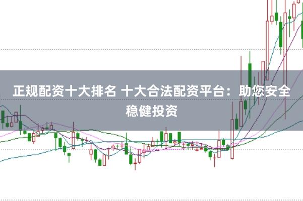 正规配资十大排名 十大合法配资平台：助您安全稳健投资