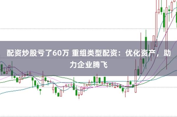 配资炒股亏了60万 重组类型配资：优化资产，助力企业腾飞