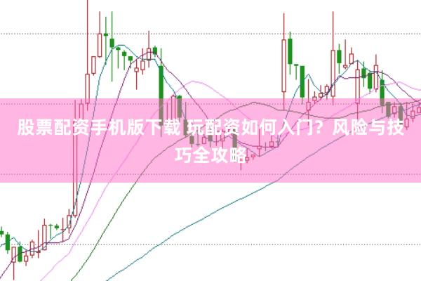 股票配资手机版下载 玩配资如何入门？风险与技巧全攻略