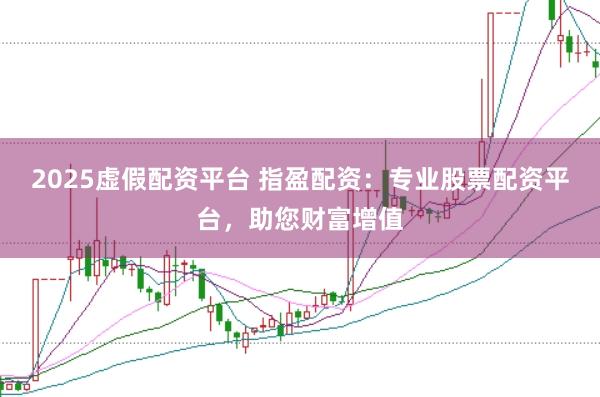 2025虚假配资平台 指盈配资：专业股票配资平台，助您财富增值