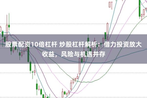股票配资10倍杠杆 炒股杠杆解析：借力投资放大收益，风险与机遇并存