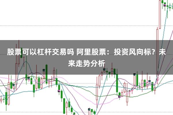 股票可以杠杆交易吗 阿里股票：投资风向标？未来走势分析
