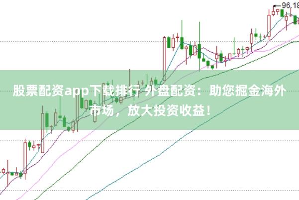 股票配资app下载排行 外盘配资：助您掘金海外市场，放大投资收益！