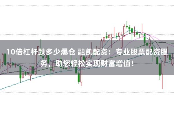 10倍杠杆跌多少爆仓 融凯配资：专业股票配资服务，助您轻松实现财富增值！