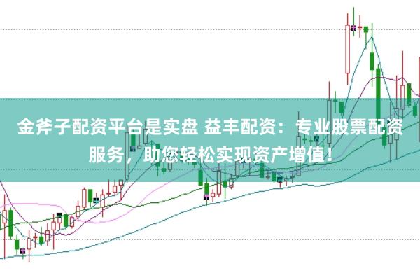 金斧子配资平台是实盘 益丰配资：专业股票配资服务，助您轻松实现资产增值！