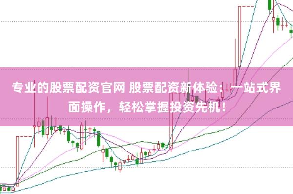 专业的股票配资官网 股票配资新体验：一站式界面操作，轻松掌握投资先机！