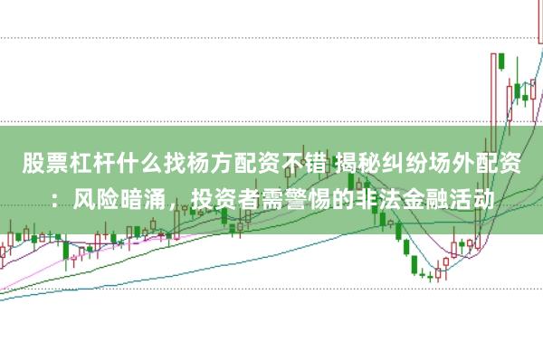 股票杠杆什么找杨方配资不错 揭秘纠纷场外配资：风险暗涌，投资者需警惕的非法金融活动