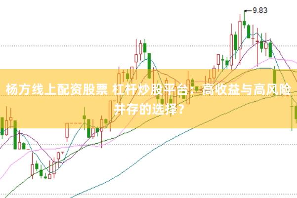 杨方线上配资股票 杠杆炒股平台：高收益与高风险并存的选择？