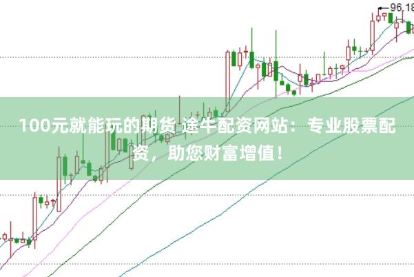 100元就能玩的期货 途牛配资网站：专业股票配资，助您财富增值！