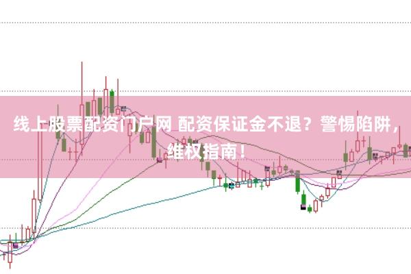 线上股票配资门户网 配资保证金不退？警惕陷阱，维权指南！