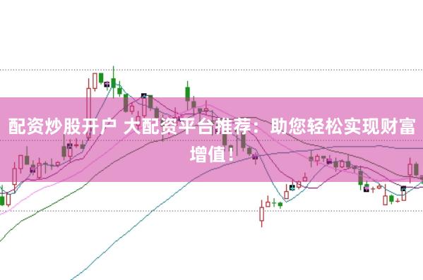 配资炒股开户 大配资平台推荐：助您轻松实现财富增值！