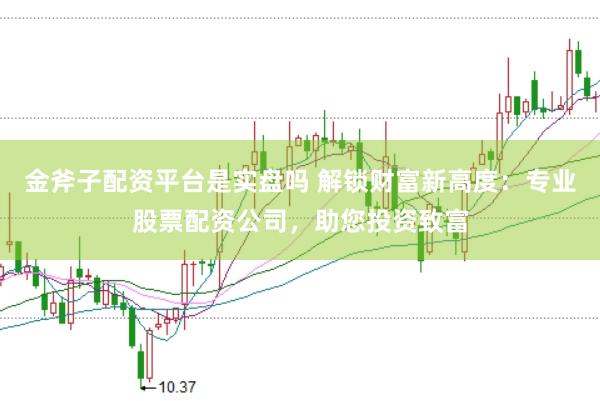 金斧子配资平台是实盘吗 解锁财富新高度：专业股票配资公司，助您投资致富