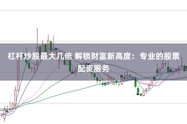杠杆炒股最大几倍 解锁财富新高度：专业的股票配资服务