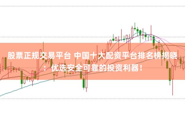 股票正规交易平台 中国十大配资平台排名榜揭晓：优选安全可靠的投资利器！