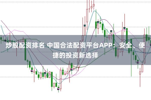 炒股配资排名 中国合法配资平台APP：安全、便捷的投资新选择