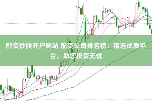 配资炒股开户网站 配资公司排名榜：精选优质平台，助您投资无忧
