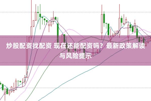 炒股配资找配资 现在还能配资吗？最新政策解读与风险提示