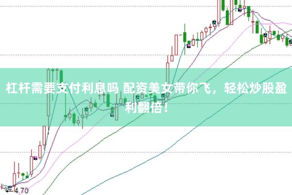 杠杆需要支付利息吗 配资美女带你飞，轻松炒股盈利翻倍！